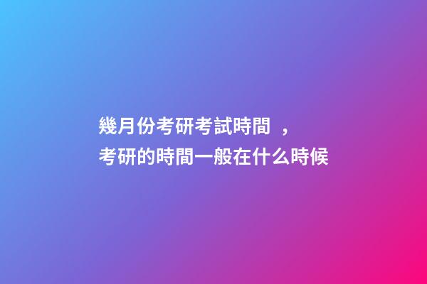 幾月份考研考試時間，考研的時間一般在什么時候-第1張-觀點-玄機派